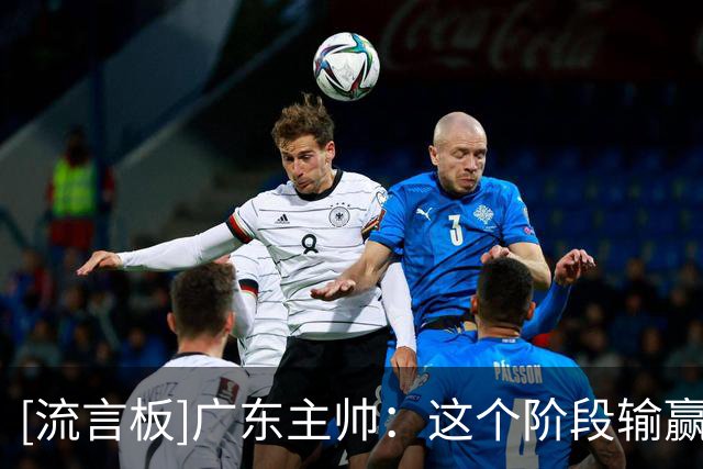 [流言板]广东主帅：这个阶段输赢并不重要&我们在打造心目中理想球队